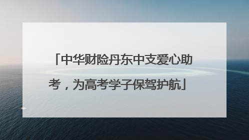 中华财险丹东中支爱心助考，为高考学子保驾护航