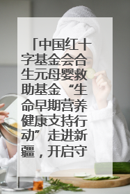 中国红十字基金会合生元母婴救助基金“生命早期营养健康支持行动”走进新疆，开启守护母婴新篇章！