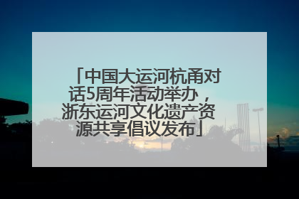 中国大运河杭甬对话5周年活动举办，浙东运河文化遗产资源共享倡议发布