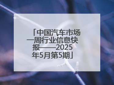 中国汽车市场一周行业信息快报——2025年5月第5期