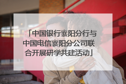 中国银行襄阳分行与中国电信襄阳分公司联合开展研学共建活动