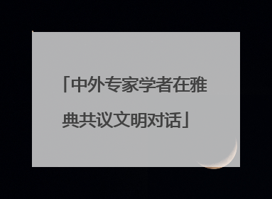 中外专家学者在雅典共议文明对话