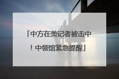 中方在美记者被击中！中领馆紧急提醒