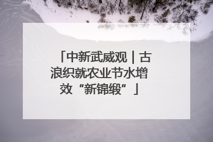 中新武威观｜古浪织就农业节水增效“新锦缎”