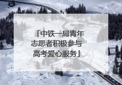 中铁一局青年志愿者积极参与高考爱心服务