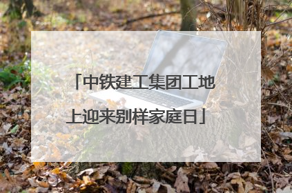 中铁建工集团工地上迎来别样家庭日