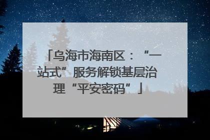 乌海市海南区：“一站式”服务解锁基层治理“平安密码”