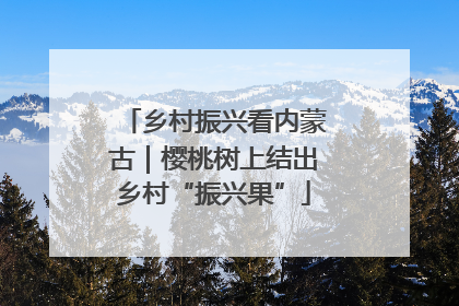 乡村振兴看内蒙古｜樱桃树上结出乡村“振兴果”
