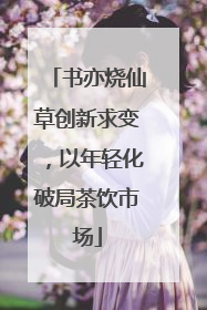 书亦烧仙草创新求变，以年轻化破局茶饮市场