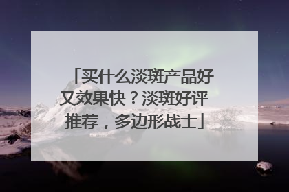 买什么淡斑产品好又效果快？淡斑好评推荐，多边形战士