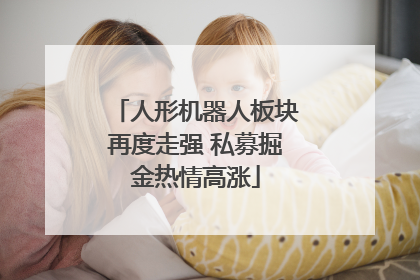 人形机器人板块再度走强 私募掘金热情高涨