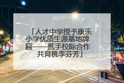 人才中学授予康乐小学优质生源基地牌匾——携手校际合作  共育桃李芬芳