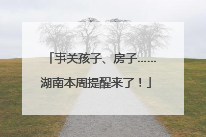 事关孩子、房子……湖南本周提醒来了！