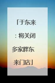 于东来：将关闭多家胖东来门店