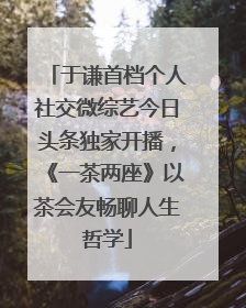 于谦首档个人社交微综艺今日头条独家开播，《一茶两座》以茶会友畅聊人生哲学
