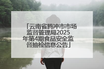 云南省腾冲市市场监督管理局2025年第4期食品安全监督抽检信息公告