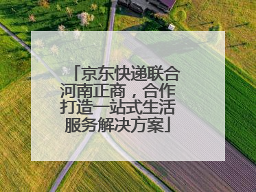 京东快递联合河南正商，合作打造一站式生活服务解决方案