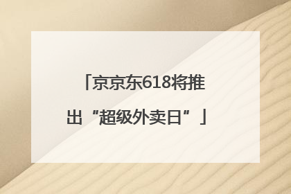 京京东618将推出“超级外卖日”