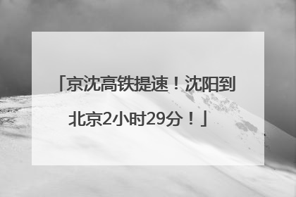 京沈高铁提速！沈阳到北京2小时29分！