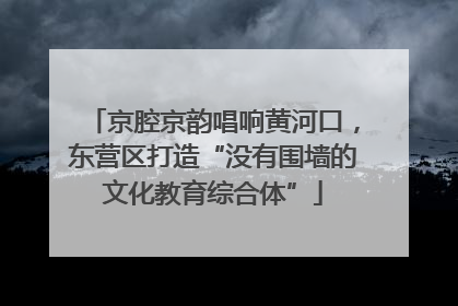 京腔京韵唱响黄河口，东营区打造“没有围墙的文化教育综合体”