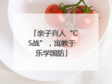 亲子真人“CS战”，寓教于乐学国防