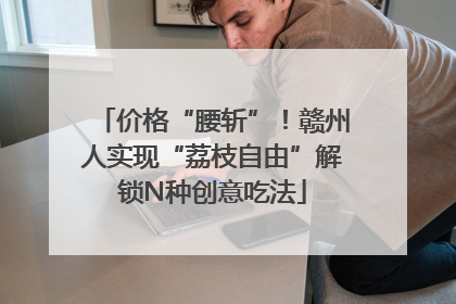 价格“腰斩”！赣州人实现“荔枝自由”解锁N种创意吃法