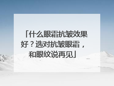 什么眼霜抗皱效果好？选对抗皱眼霜，和眼纹说再见
