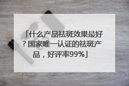 什么产品祛斑效果最好？国家唯一认证的祛斑产品，好评率99%
