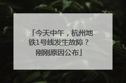 今天中午，杭州地铁1号线发生故障？刚刚原因公布
