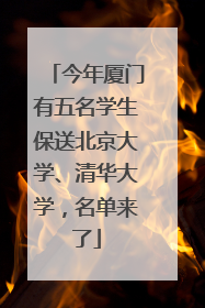 今年厦门有五名学生保送北京大学、清华大学，名单来了