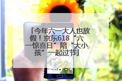今年六一大人也放假！京东618“六一惊喜日”陪“大小孩”一起过节