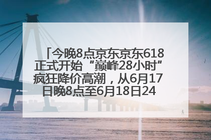 今晚8点京东京东618正式开始“巅峰28小时”疯狂降价高潮，从6月17日晚8点至6月18日24点内最便宜优惠
