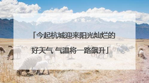 今起杭城迎来阳光灿烂的好天气 气温将一路飙升