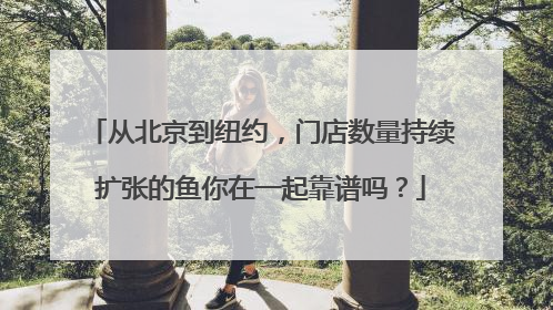 从北京到纽约，门店数量持续扩张的鱼你在一起靠谱吗？