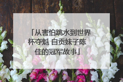 从害怕跳水到世界杯夺魁 自贡妹子陈佳的冠军故事