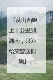 从山西跑上千公里到湖南，只为给交警送锦旗