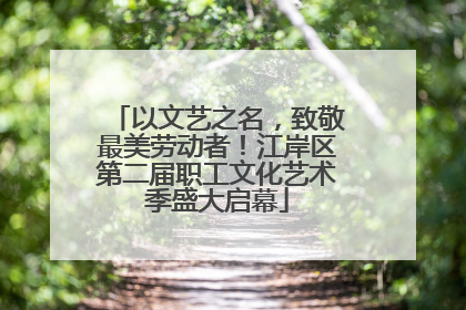 以文艺之名，致敬最美劳动者！江岸区第二届职工文化艺术季盛大启幕