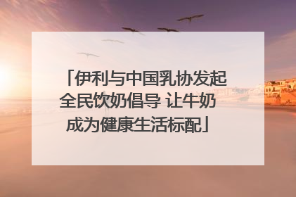 伊利与中国乳协发起全民饮奶倡导 让牛奶成为健康生活标配