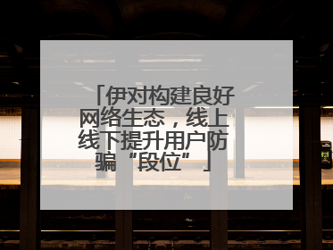 伊对构建良好网络生态，线上线下提升用户防骗“段位”