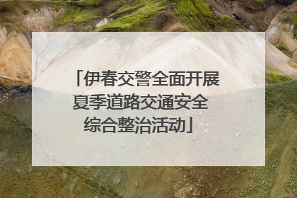 伊春交警全面开展 夏季道路交通安全综合整治活动