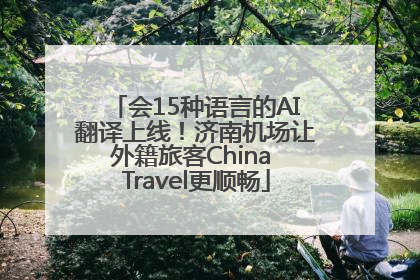 会15种语言的AI翻译上线！济南机场让外籍旅客China Travel更顺畅