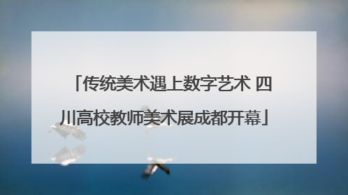 传统美术遇上数字艺术 四川高校教师美术展成都开幕