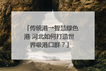 传统港→智慧绿色港 河北如何打造世界级港口群？