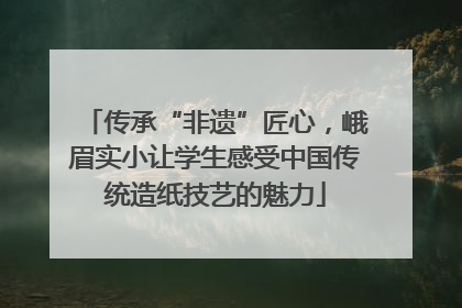 传承“非遗”匠心，峨眉实小让学生感受中国传统造纸技艺的魅力