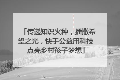 传递知识火种，播撒希望之光，快手公益用科技点亮乡村孩子梦想