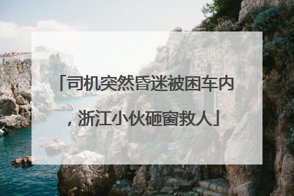 司机突然昏迷被困车内，浙江小伙砸窗救人
