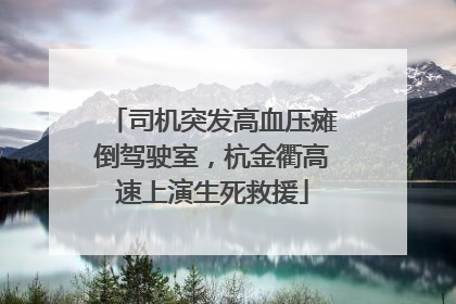 司机突发高血压瘫倒驾驶室，杭金衢高速上演生死救援