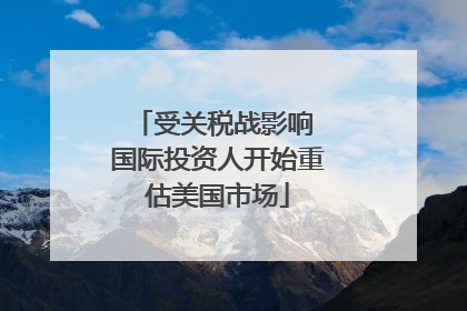受关税战影响 国际投资人开始重估美国市场