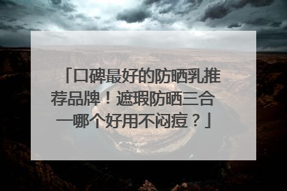 口碑最好的防晒乳推荐品牌！遮瑕防晒三合一哪个好用不闷痘？