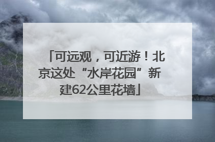 可远观，可近游！北京这处“水岸花园”新建62公里花墙